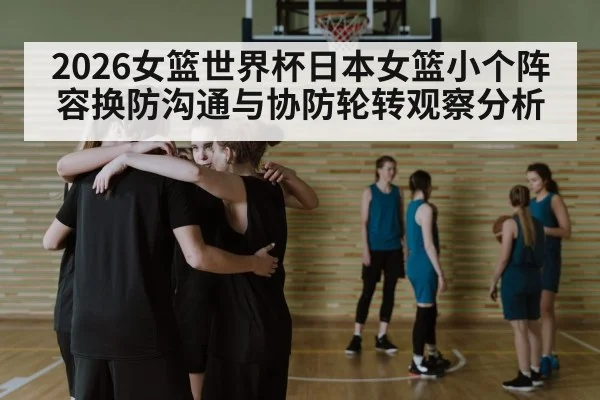 2026女篮世界杯日本女篮小个阵容换防沟通与协防轮转观察分析