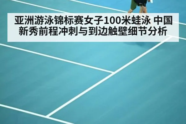 亚洲游泳锦标赛女子100米蛙泳 中国新秀前程冲刺与到边触壁细节分析
