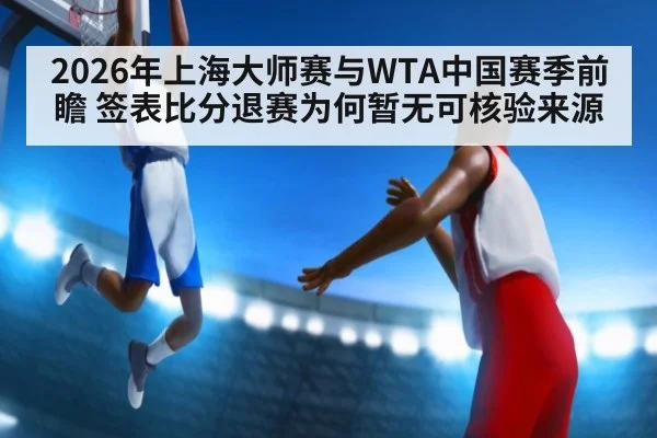 2026年上海大师赛与WTA中国赛季前瞻 签表比分退赛为何暂无可核验来源